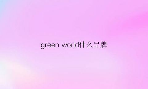 greenworld什么品牌(green是品牌吗)